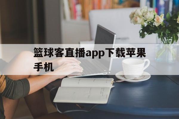 篮球客直播app下载苹果手机_(篮球客直播app下载苹果手机版)  第1张