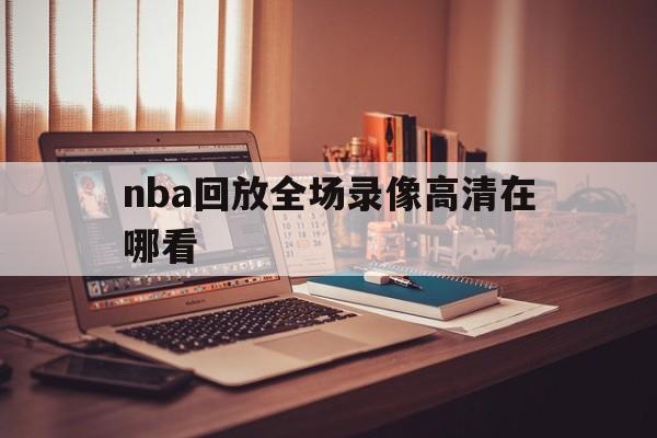 nba回放全场录像高清在哪看_(nba回放全场录像高清在哪看啊)  第1张