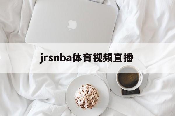 jrsnba体育视频直播_(jrsnba直播免费体育直播)