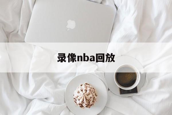 录像nba回放_(录像回放nba录像回放) 第1张 录像nba回放_(录像回放nba录像回放) 第1张