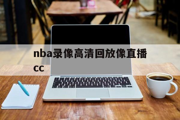 nba录像高清回放像直播cc_(nba录像高清回放像直播吧,国语)