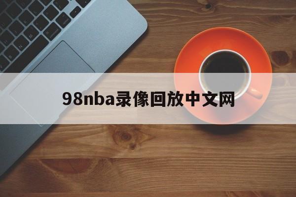 98nba录像回放中文网_(98nba录像回放视频回放) 第1张 98nba录像回放中文网_(98nba录像回放视频回放) 第1张