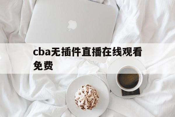 cba无插件直播在线观看免费_(cba无插件直播在线观看免费绿茵)  第1张