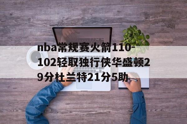 关于nba常规赛火箭110-102轻取独行侠华盛顿29分杜兰特21分5助的信息  第1张