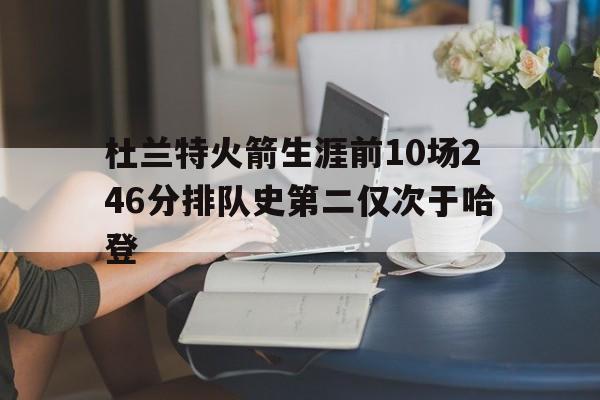 杜兰特火箭生涯前10场246分排队史第二仅次于哈登 第1张 杜兰特火箭生涯前10场246分排队史第二仅次于哈登 第1张