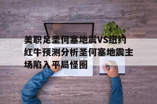 美职足圣何塞地震VS纽约红牛预测分析圣何塞地震主场陷入平局怪圈的简单介绍 第1张 美职足圣何塞地震VS纽约红牛预测分析圣何塞地震主场陷入平局怪圈的简单介绍 第1张