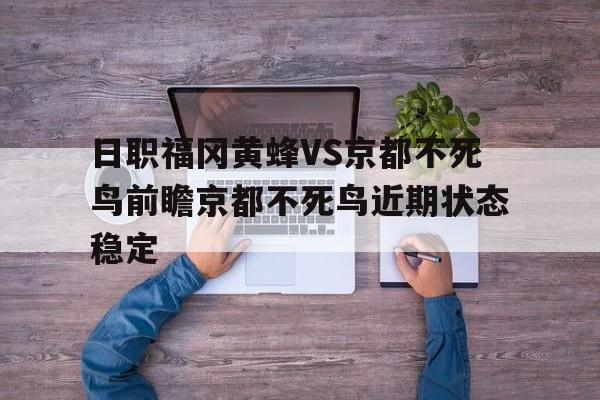 包含日职福冈黄蜂VS京都不死鸟前瞻京都不死鸟近期状态稳定的词条  第1张