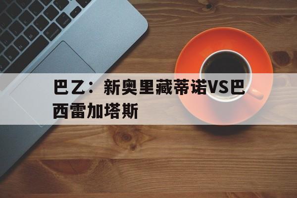 包含巴乙:新奥里藏蒂诺VS巴西雷加塔斯的词条 第1张 包含巴乙:新奥里藏蒂诺VS巴西雷加塔斯的词条 第1张