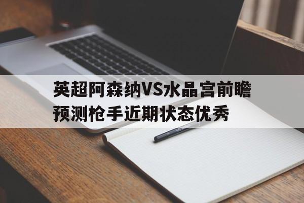 包含英超阿森纳VS水晶宫前瞻预测枪手近期状态优秀的词条  第1张
