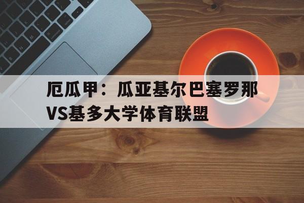 厄瓜甲：瓜亚基尔巴塞罗那VS基多大学体育联盟的简单介绍  第1张