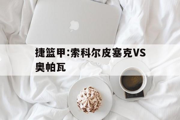 捷篮甲:索科尔皮塞克VS奥帕瓦的简单介绍  第1张
