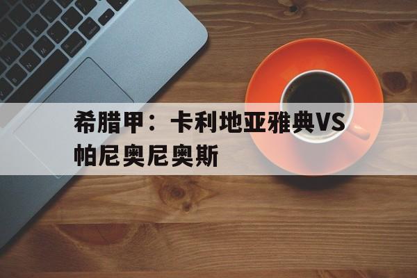 希腊甲：卡利地亚雅典VS帕尼奥尼奥斯的简单介绍  第1张