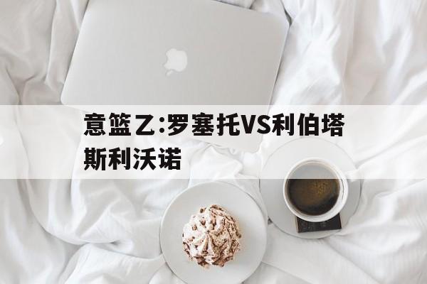 包含意篮乙:罗塞托VS利伯塔斯利沃诺的词条 第1张 包含意篮乙:罗塞托VS利伯塔斯利沃诺的词条 第1张