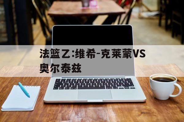 法篮乙:维希‑克莱蒙VS奥尔泰兹的简单介绍  第1张