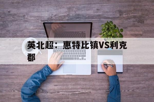 关于英北超：惠特比镇VS利克郡的信息  第1张