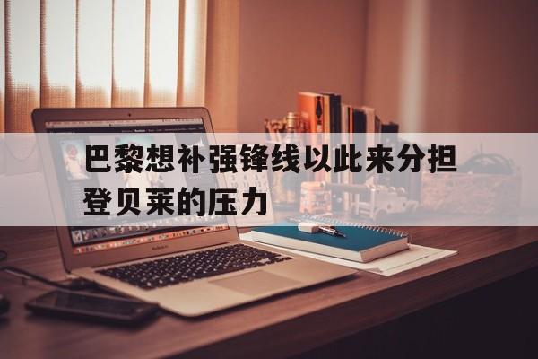巴黎想补强锋线以此来分担登贝莱的压力的简单介绍