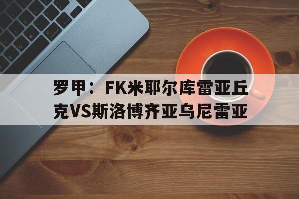 关于罗甲：FK米耶尔库雷亚丘克VS斯洛博齐亚乌尼雷亚的信息  第1张