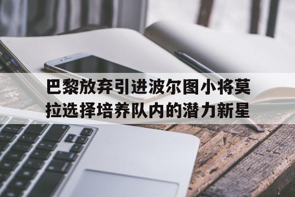 巴黎放弃引进波尔图小将莫拉选择培养队内的潜力新星的简单介绍