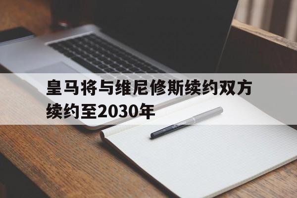 皇马将与维尼修斯续约双方续约至2030年的简单介绍  第1张