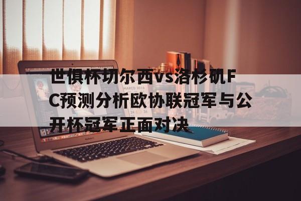 包含世俱杯切尔西vs洛杉矶FC预测分析欧协联冠军与公开杯冠军正面对决的词条 第1张 包含世俱杯切尔西vs洛杉矶FC预测分析欧协联冠军与公开杯冠军正面对决的词条 第1张