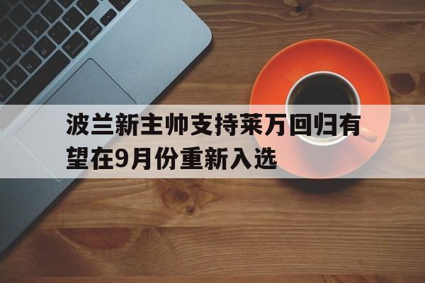 波兰新主帅支持莱万回归有望在9月份重新入选的简单介绍  第1张