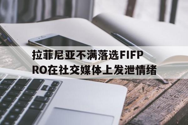 拉菲尼亚不满落选FIFPRO在社交媒体上发泄情绪的简单介绍  第1张