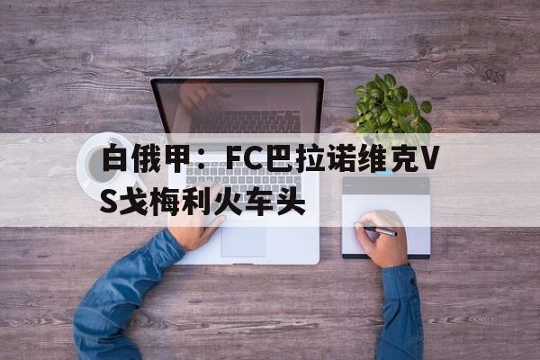 白俄甲：FC巴拉诺维克VS戈梅利火车头的简单介绍  第1张