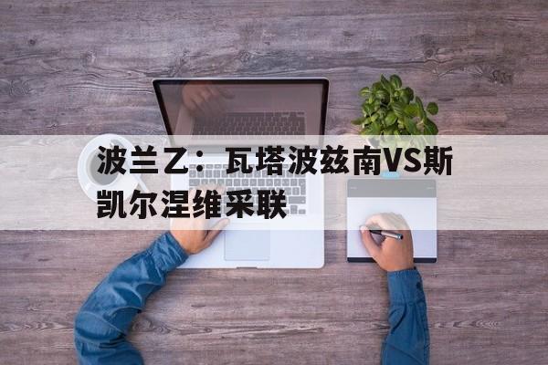 关于波兰乙：瓦塔波兹南VS斯凯尔涅维采联的信息  第1张