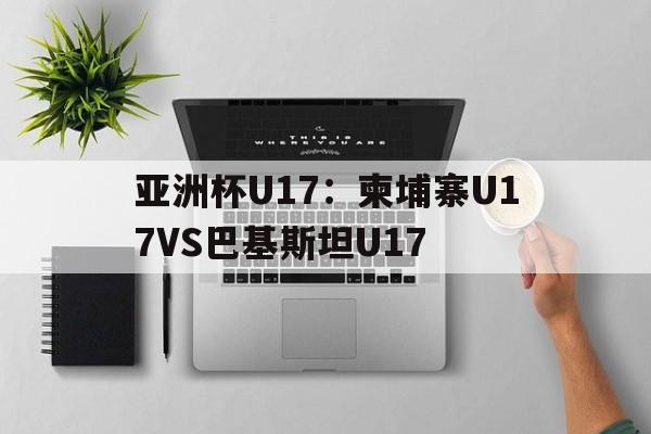 亚洲杯U17：柬埔寨U17VS巴基斯坦U17的简单介绍  第1张