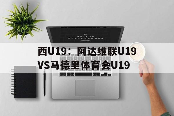 西U19：阿达维联U19VS马德里体育会U19的简单介绍  第1张