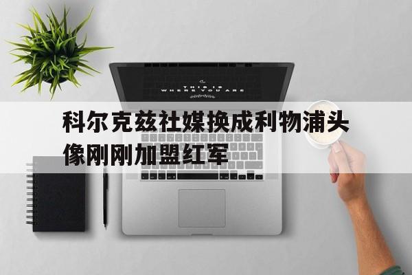 科尔克兹社媒换成利物浦头像刚刚加盟红军的简单介绍