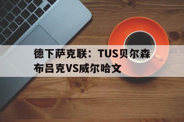 德下萨克联：TUS贝尔森布吕克VS威尔哈文的简单介绍  第1张