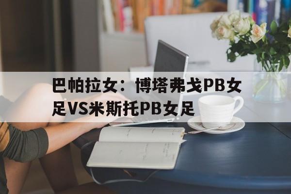 包含巴帕拉女：博塔弗戈PB女足VS米斯托PB女足的词条  第1张