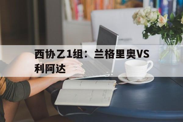 关于西协乙1组：兰格里奥VS利阿达的信息  第1张