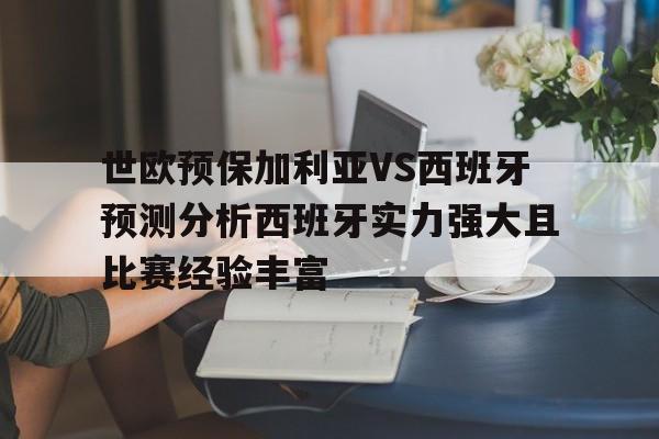 包含世欧预保加利亚VS西班牙预测分析西班牙实力强大且比赛经验丰富的词条