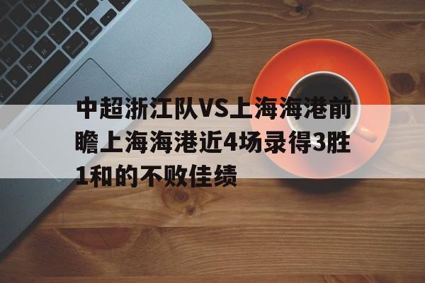 关于中超浙江队VS上海海港前瞻上海海港近4场录得3胜1和的不败佳绩的信息