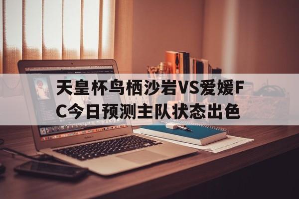 关于天皇杯鸟栖沙岩VS爱媛FC今日预测主队状态出色的信息