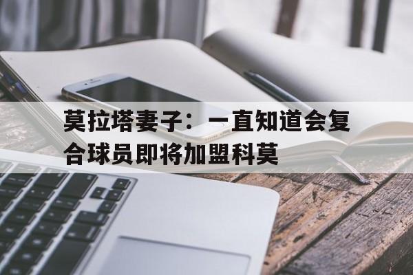 莫拉塔妻子：一直知道会复合球员即将加盟科莫的简单介绍  第1张