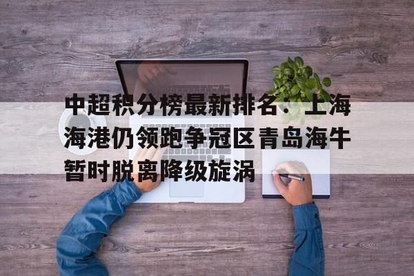关于中超积分榜最新排名：上海海港仍领跑争冠区青岛海牛暂时脱离降级旋涡的信息