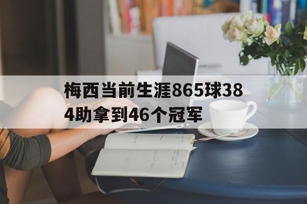 关于梅西当前生涯865球384助拿到46个冠军的信息  第1张