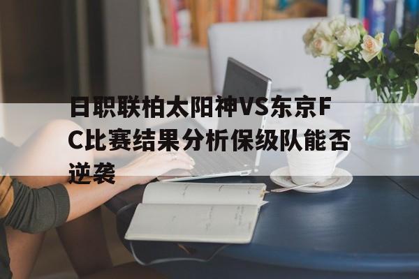 日职联柏太阳神VS东京FC比赛结果分析保级队能否逆袭的简单介绍