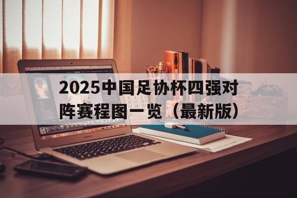 关于2025中国足协杯四强对阵赛程图一览（最新版）的信息