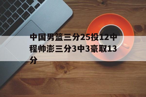 关于中国男篮三分25投12中程帅澎三分3中3豪取13分的信息 第1张 关于中国男篮三分25投12中程帅澎三分3中3豪取13分的信息 第1张