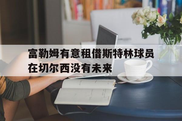 关于富勒姆有意租借斯特林球员在切尔西没有未来的信息  第1张
