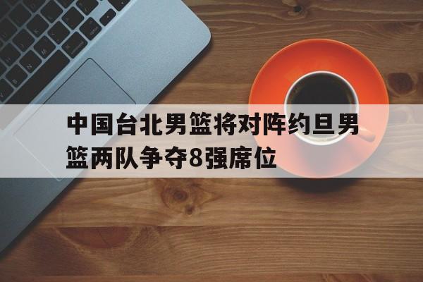 关于中国台北男篮将对阵约旦男篮两队争夺8强席位的信息