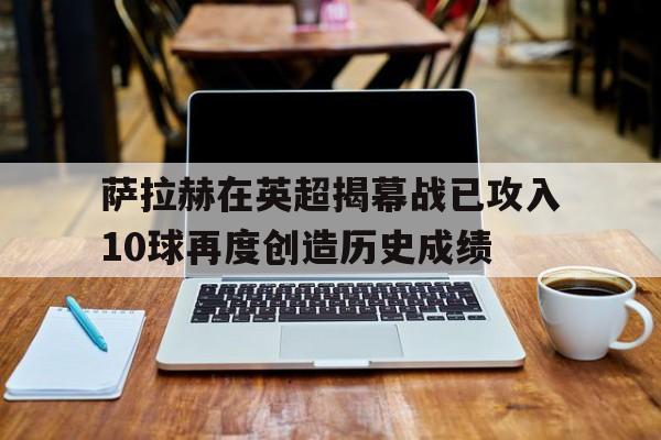 包含萨拉赫在英超揭幕战已攻入10球再度创造历史成绩的词条