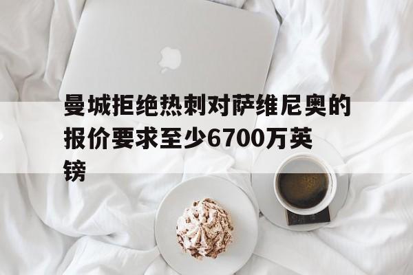 包含曼城拒绝热刺对萨维尼奥的报价要求至少6700万英镑的词条