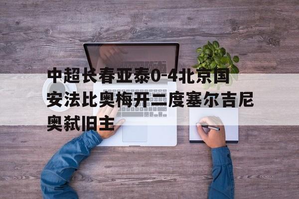 包含中超长春亚泰0-4北京国安法比奥梅开二度塞尔吉尼奥弑旧主的词条